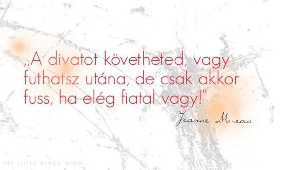 ,,A divatot követheted, vagy futhatsz utána, de csak akkor fuss, ha elég fiatal vagy!" - Jeanne Moreau
