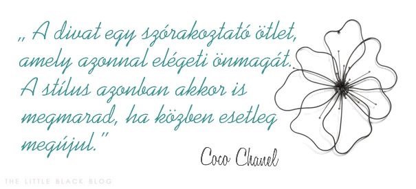 „ A divat egy szórakoztató ötlet, amely azonnal elégeti önmagát. A stílus azonban akkor is megmarad, ha közben esetleg megújul.” - Coco Chanel